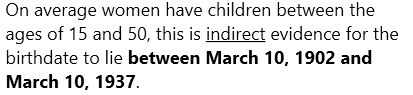 On average women have children between the ages of 15 and 50, this is indirect evidence for the birthdate to lie between March 10, 1902 and March 10, 1937